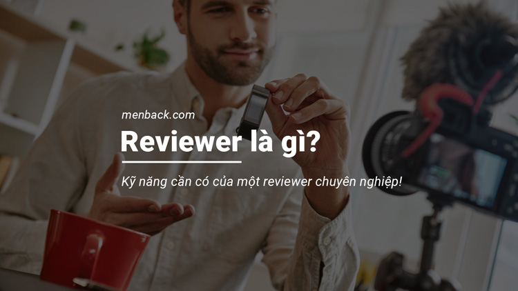 Reviewer là gì? Làm thế nào để trở thành Reviewer chuyên nghiệp?